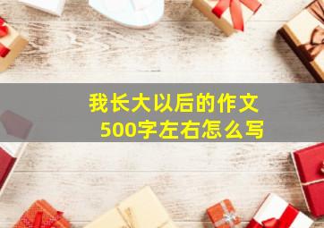 我长大以后的作文500字左右怎么写