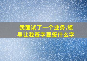 我面试了一个业务,领导让我签字要签什么字