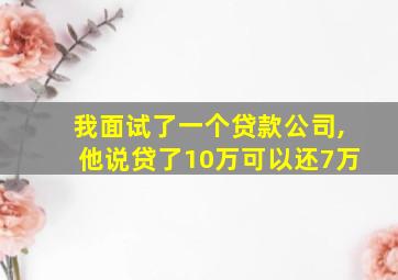 我面试了一个贷款公司,他说贷了10万可以还7万