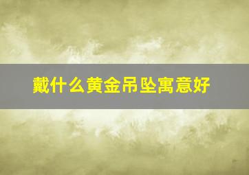 戴什么黄金吊坠寓意好