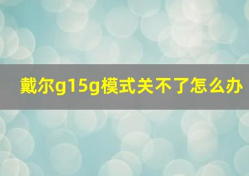 戴尔g15g模式关不了怎么办