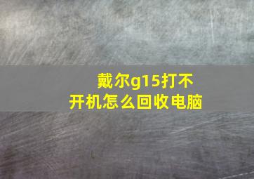 戴尔g15打不开机怎么回收电脑