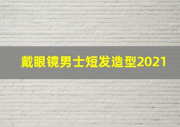 戴眼镜男士短发造型2021