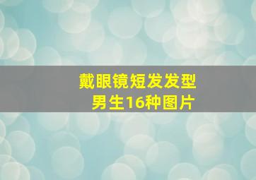 戴眼镜短发发型男生16种图片