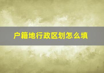 户籍地行政区划怎么填