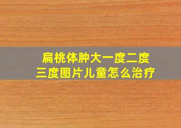 扁桃体肿大一度二度三度图片儿童怎么治疗