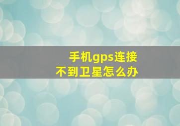 手机gps连接不到卫星怎么办