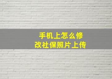 手机上怎么修改社保照片上传