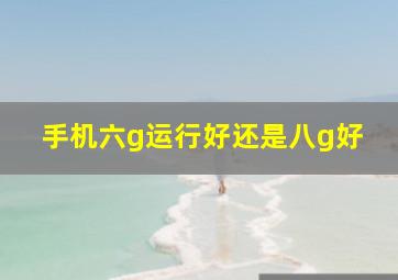 手机六g运行好还是八g好