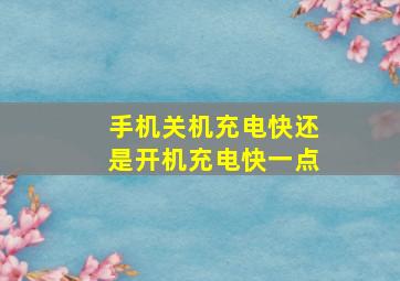 手机关机充电快还是开机充电快一点