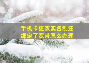 手机卡更改实名制还绑定了宽带怎么办理