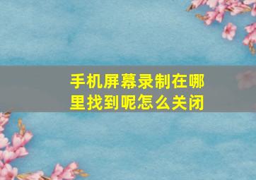 手机屏幕录制在哪里找到呢怎么关闭