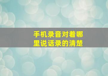 手机录音对着哪里说话录的清楚