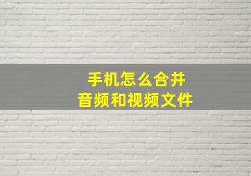 手机怎么合并音频和视频文件