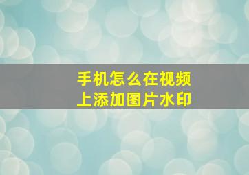 手机怎么在视频上添加图片水印