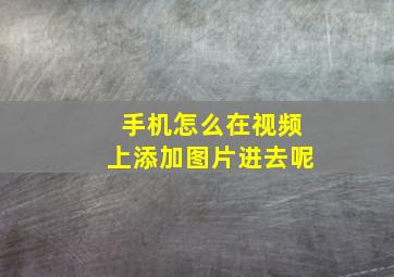 手机怎么在视频上添加图片进去呢