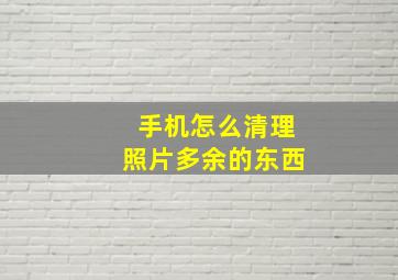 手机怎么清理照片多余的东西