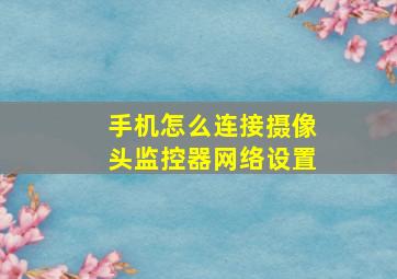 手机怎么连接摄像头监控器网络设置