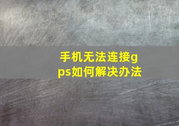 手机无法连接gps如何解决办法