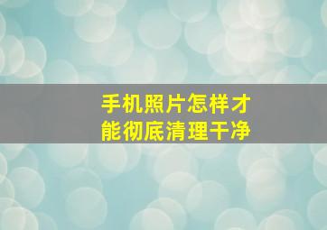 手机照片怎样才能彻底清理干净