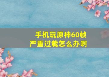 手机玩原神60帧严重过载怎么办啊