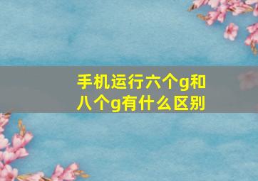 手机运行六个g和八个g有什么区别