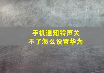 手机通知铃声关不了怎么设置华为