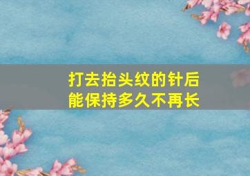 打去抬头纹的针后能保持多久不再长