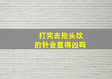 打完去抬头纹的针会显得凶吗