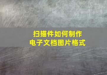 扫描件如何制作电子文档图片格式