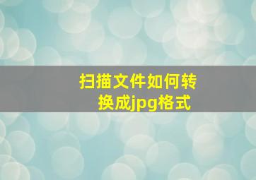 扫描文件如何转换成jpg格式