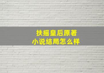 扶摇皇后原著小说结局怎么样