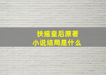 扶摇皇后原著小说结局是什么