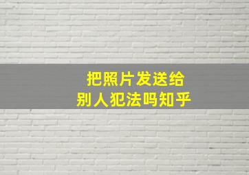 把照片发送给别人犯法吗知乎