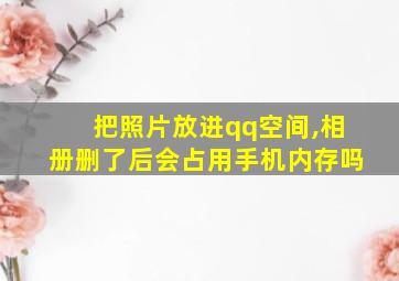 把照片放进qq空间,相册删了后会占用手机内存吗