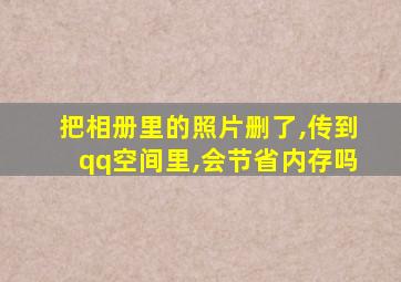 把相册里的照片删了,传到qq空间里,会节省内存吗