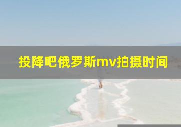 投降吧俄罗斯mv拍摄时间