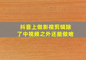 抖音上做影视剪辑除了中视频之外还能做啥