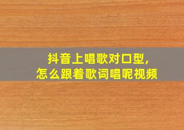 抖音上唱歌对口型,怎么跟着歌词唱呢视频