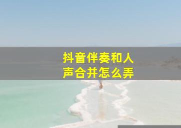 抖音伴奏和人声合并怎么弄