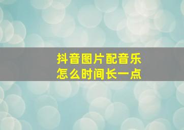 抖音图片配音乐怎么时间长一点