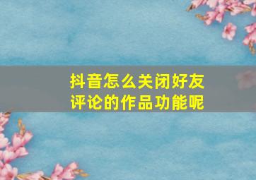 抖音怎么关闭好友评论的作品功能呢