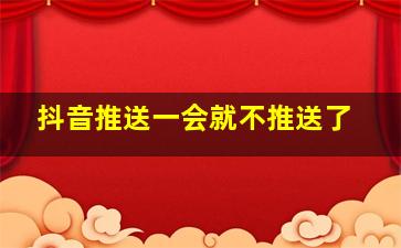 抖音推送一会就不推送了