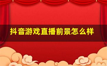 抖音游戏直播前景怎么样