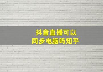 抖音直播可以同步电脑吗知乎