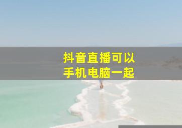 抖音直播可以手机电脑一起