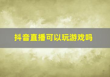 抖音直播可以玩游戏吗