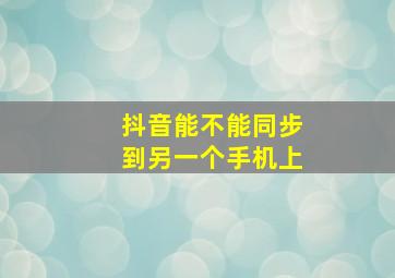 抖音能不能同步到另一个手机上