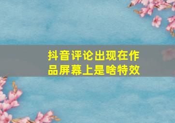 抖音评论出现在作品屏幕上是啥特效