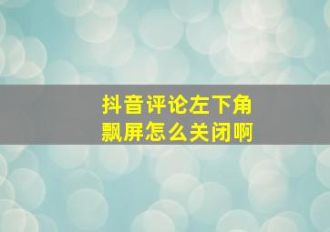 抖音评论左下角飘屏怎么关闭啊